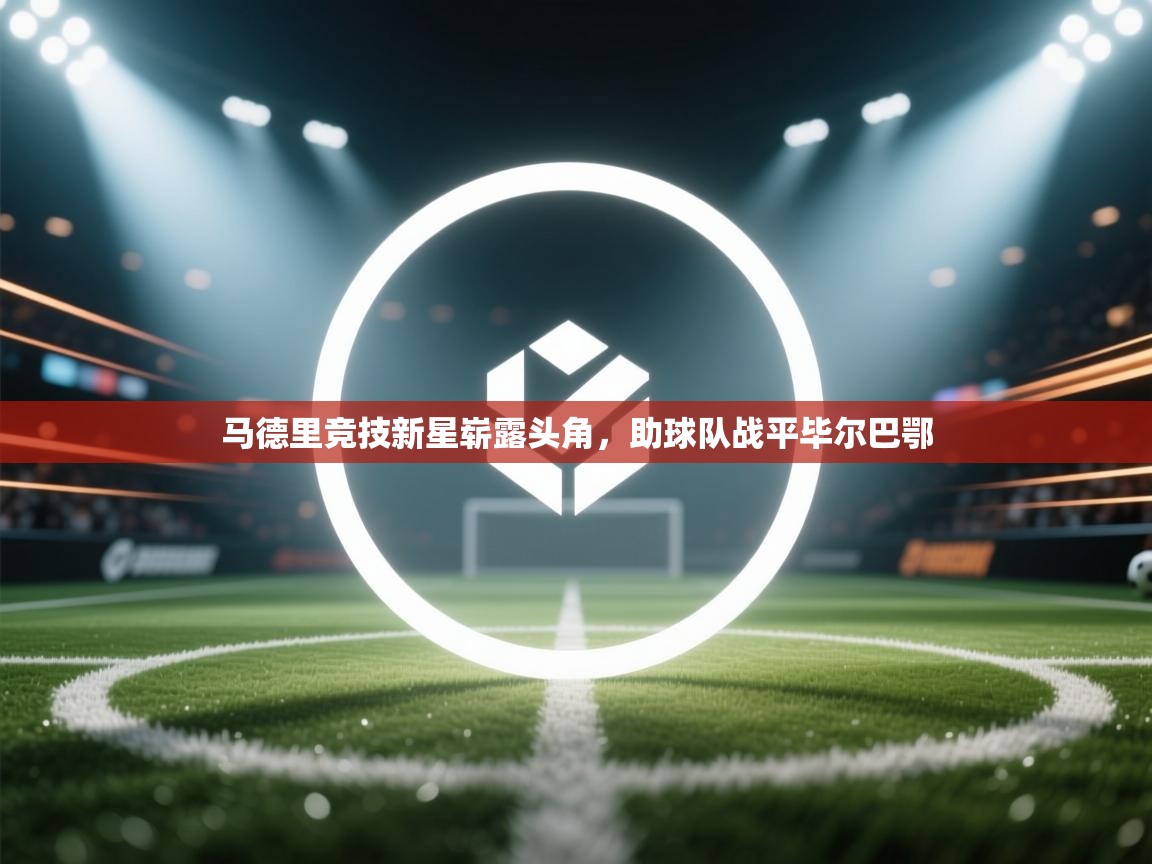 马德里竞技新星崭露头角,助球队战平毕尔巴鄂 第1张